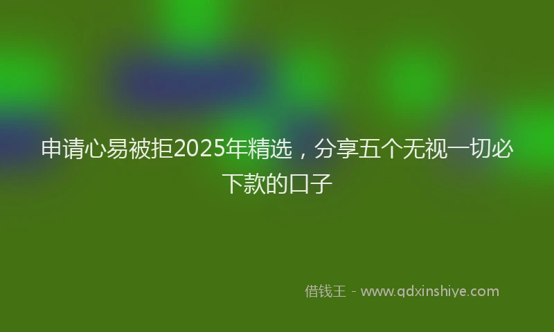 申请心易被拒2025年精选，分享五个无视一切必下款的口子