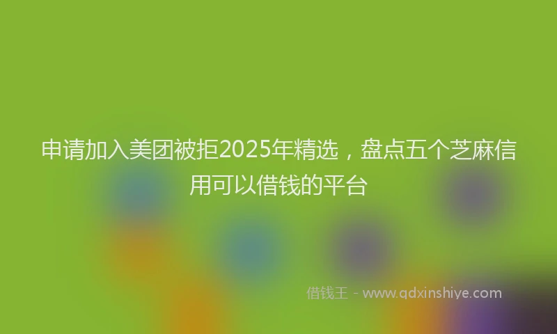 申请加入美团被拒2025年精选，盘点五个芝麻信用可以借钱的平台