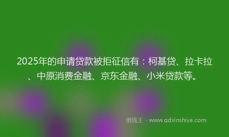2025年的申请贷款被拒征信有：柯基贷、拉卡拉、中原消费金融、京东金融、小米贷款等。
