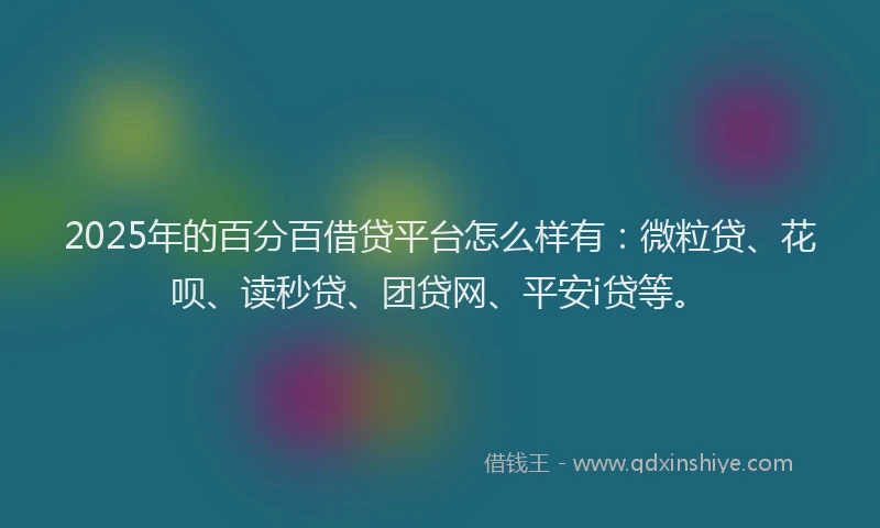 2025年的百分百借贷平台怎么样有：微粒贷、花呗、读秒贷、团贷网、平安i贷等。