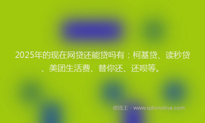 2025年的现在网贷还能贷吗有：柯基贷、读秒贷、美团生活费、替你还、还呗等。