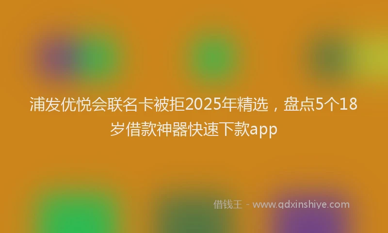浦发优悦会联名卡被拒2025年精选，盘点5个18岁借款神器快速下款app
