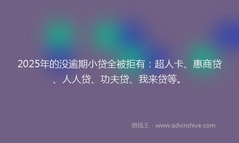 2025年的没逾期小贷全被拒有：超人卡、惠商贷、人人贷、功夫贷、我来贷等。