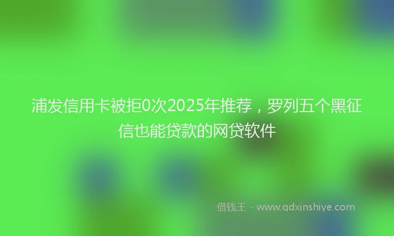 浦发信用卡被拒0次2025年推荐，罗列五个黑征信也能贷款的网贷软件