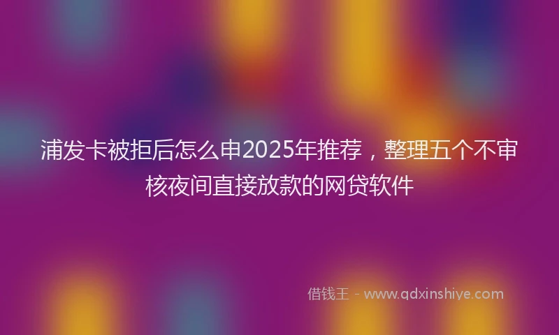 浦发卡被拒后怎么申2025年推荐，整理五个不审核夜间直接放款的网贷软件