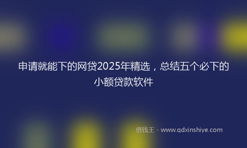 申请就能下的网贷2025年精选，总结五个必下的小额贷款软件