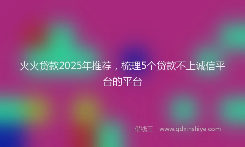 火火贷款2025年推荐，梳理5个贷款不上诚信平台的平台