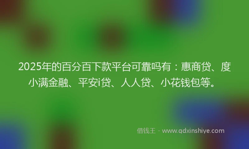2025年的百分百下款平台可靠吗有：惠商贷、度小满金融、平安i贷、人人贷、小花钱包等。