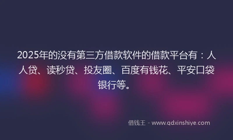 2025年的没有第三方借款软件的借款平台有：人人贷、读秒贷、投友圈、百度有钱花、平安口袋银行等。