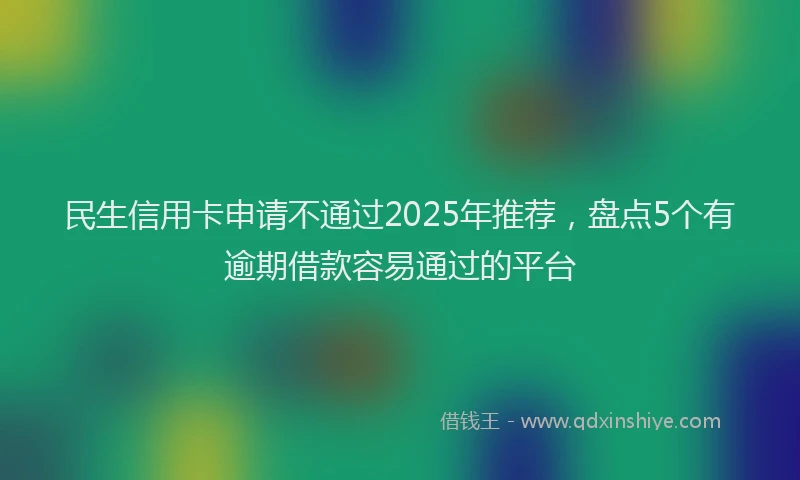 民生信用卡申请不通过2025年推荐，盘点5个有逾期借款容易通过的平台