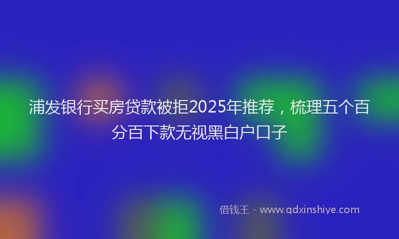 浦发银行买房贷款被拒2025年推荐，梳理五个百分百下款无视黑白户口子