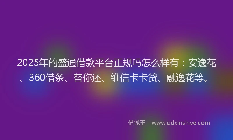 2025年的盛通借款平台正规吗怎么样有：安逸花、360借条、替你还、维信卡卡贷、融逸花等。