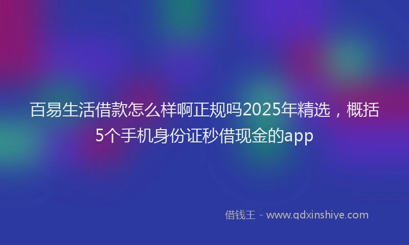 百易生活借款怎么样啊正规吗2025年精选，概括5个手机身份证秒借现金的app