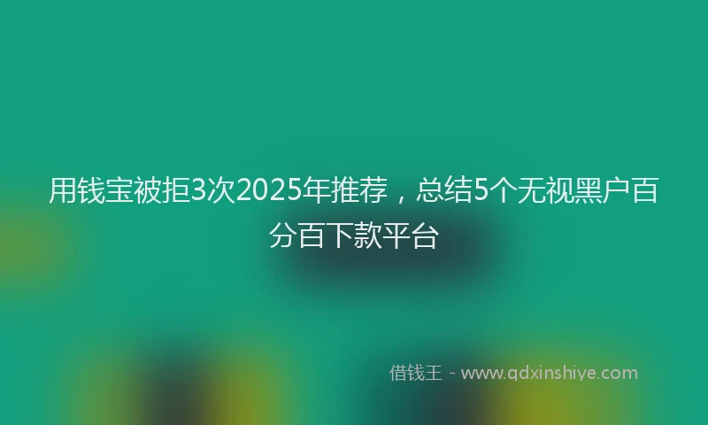 用钱宝被拒3次2025年推荐，总结5个无视黑户百分百下款平台