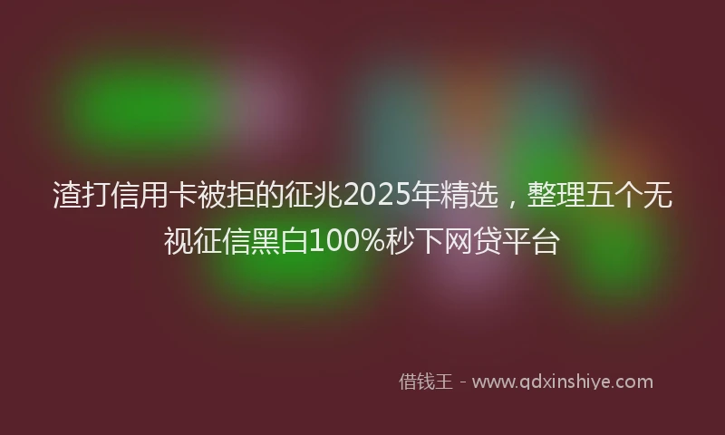 渣打信用卡被拒的征兆2025年精选，整理五个无视征信黑白100%秒下网贷平台