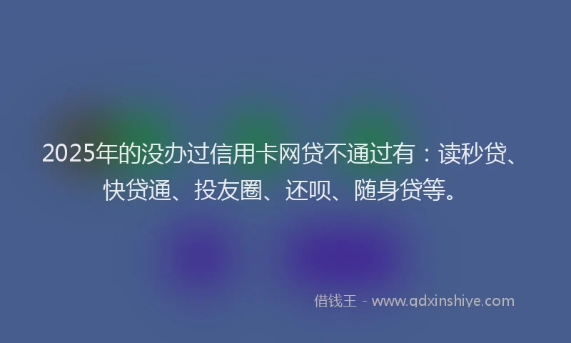 2025年的没办过信用卡网贷不通过有：读秒贷、快贷通、投友圈、还呗、随身贷等。