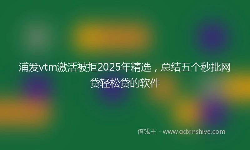 浦发vtm激活被拒2025年精选，总结五个秒批网贷轻松贷的软件