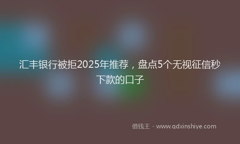 汇丰银行被拒2025年推荐，盘点5个无视征信秒下款的口子