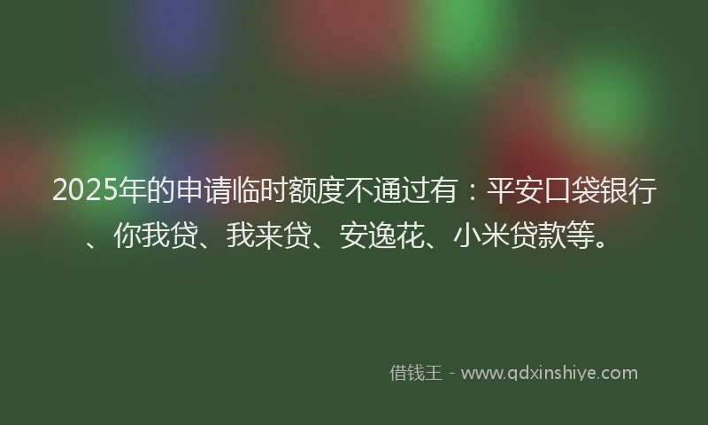 2025年的申请临时额度不通过有：平安口袋银行、你我贷、我来贷、安逸花、小米贷款等。