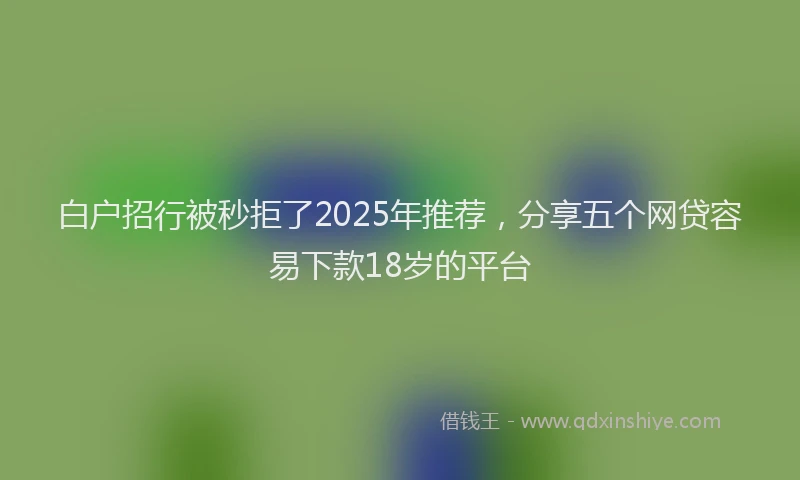 白户招行被秒拒了2025年推荐，分享五个网贷容易下款18岁的平台