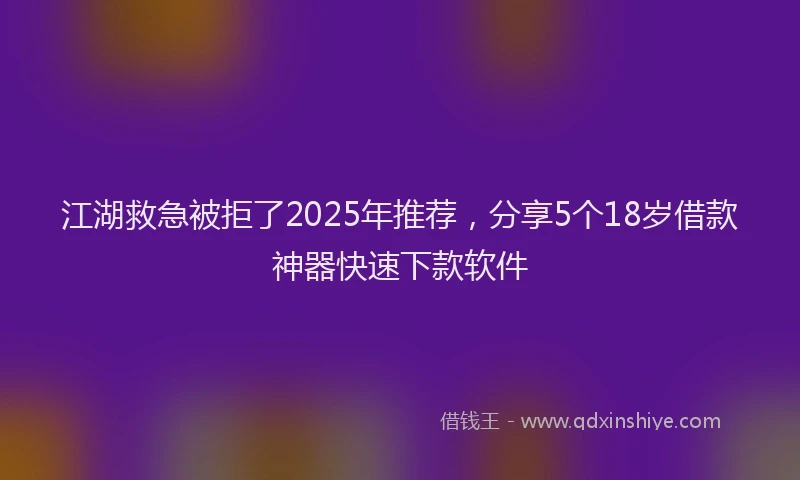 江湖救急被拒了2025年推荐，分享5个18岁借款神器快速下款软件