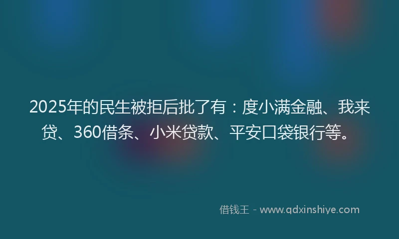 2025年的民生被拒后批了有：度小满金融、我来贷、360借条、小米贷款、平安口袋银行等。