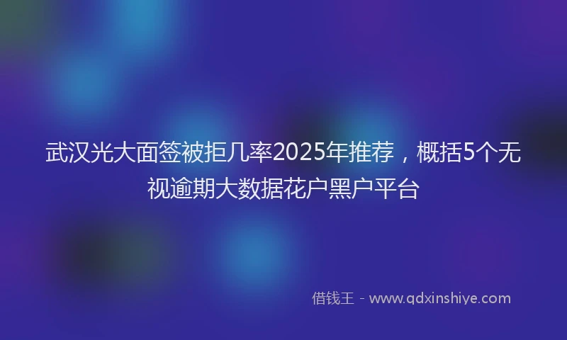 武汉光大面签被拒几率2025年推荐，概括5个无视逾期大数据花户黑户平台