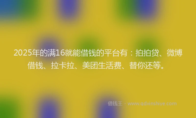 2025年的满16就能借钱的平台有：拍拍贷、微博借钱、拉卡拉、美团生活费、替你还等。