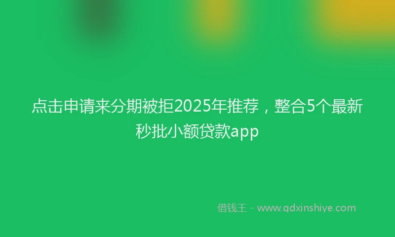 点击申请来分期被拒2025年推荐，整合5个最新秒批小额贷款app