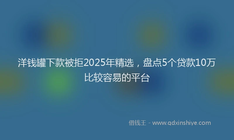 洋钱罐下款被拒2025年精选，盘点5个贷款10万比较容易的平台