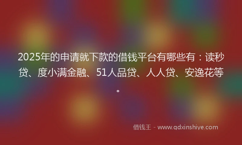 2025年的申请就下款的借钱平台有哪些有：读秒贷、度小满金融、51人品贷、人人贷、安逸花等。