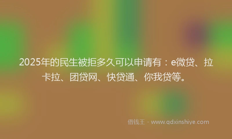 2025年的民生被拒多久可以申请有：e微贷、拉卡拉、团贷网、快贷通、你我贷等。