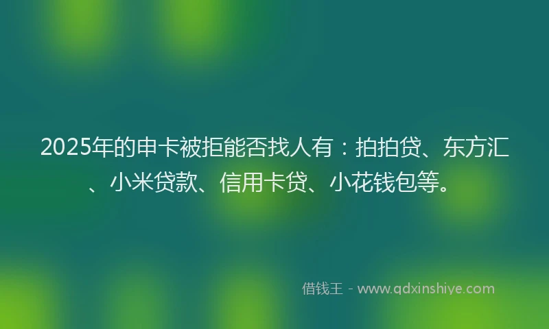 2025年的申卡被拒能否找人有：拍拍贷、东方汇、小米贷款、信用卡贷、小花钱包等。