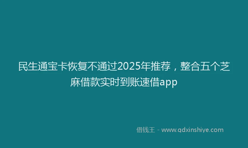 民生通宝卡恢复不通过2025年推荐，整合五个芝麻借款实时到账速借app