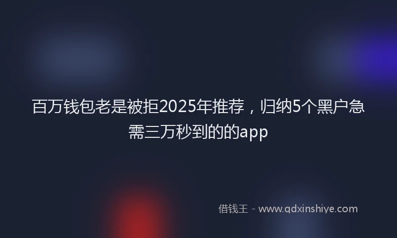 百万钱包老是被拒2025年推荐，归纳5个黑户急需三万秒到的的app