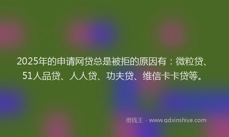 2025年的申请网贷总是被拒的原因有：微粒贷、51人品贷、人人贷、功夫贷、维信卡卡贷等。
