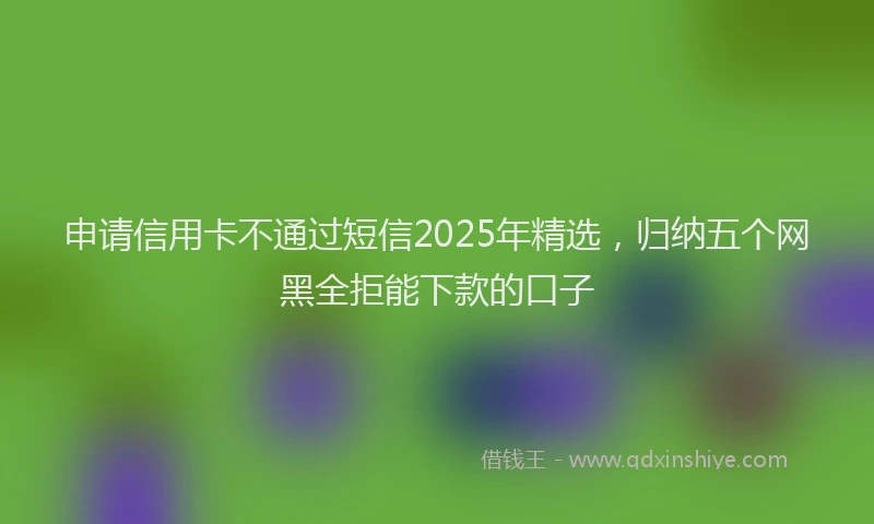 申请信用卡不通过短信2025年精选，归纳五个网黑全拒能下款的口子