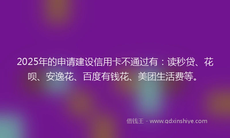 2025年的申请建设信用卡不通过有：读秒贷、花呗、安逸花、百度有钱花、美团生活费等。