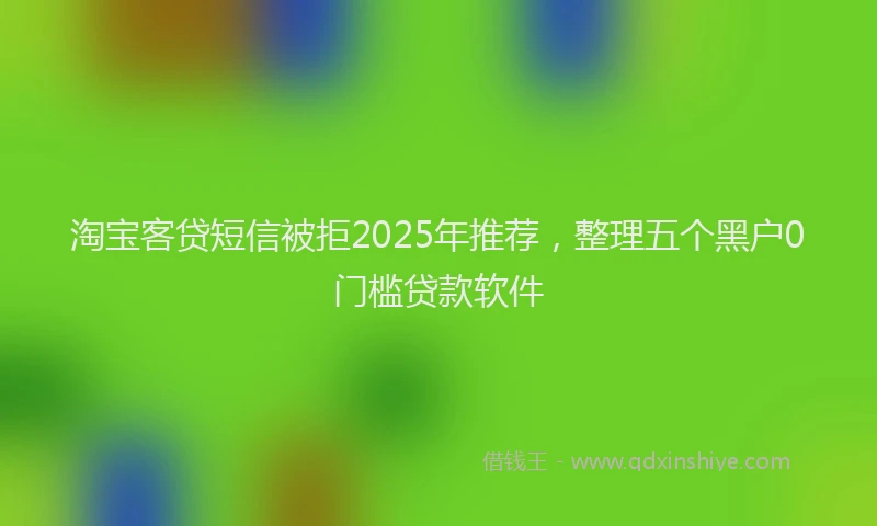 淘宝客贷短信被拒2025年推荐，整理五个黑户0门槛贷款软件