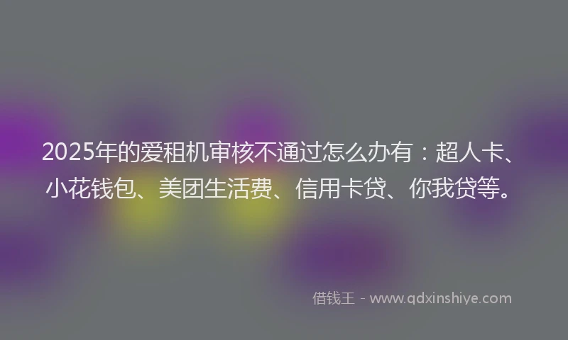 2025年的爱租机审核不通过怎么办有：超人卡、小花钱包、美团生活费、信用卡贷、你我贷等。
