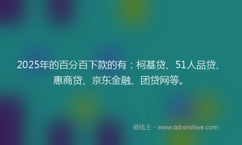 2025年的百分百下款的有：柯基贷、51人品贷、惠商贷、京东金融、团贷网等。