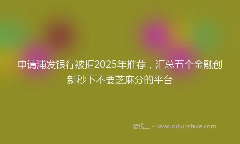 申请浦发银行被拒2025年推荐，汇总五个金融创新秒下不要芝麻分的平台