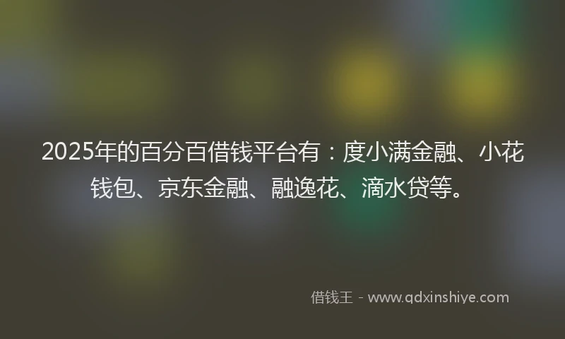 2025年的百分百借钱平台有：度小满金融、小花钱包、京东金融、融逸花、滴水贷等。