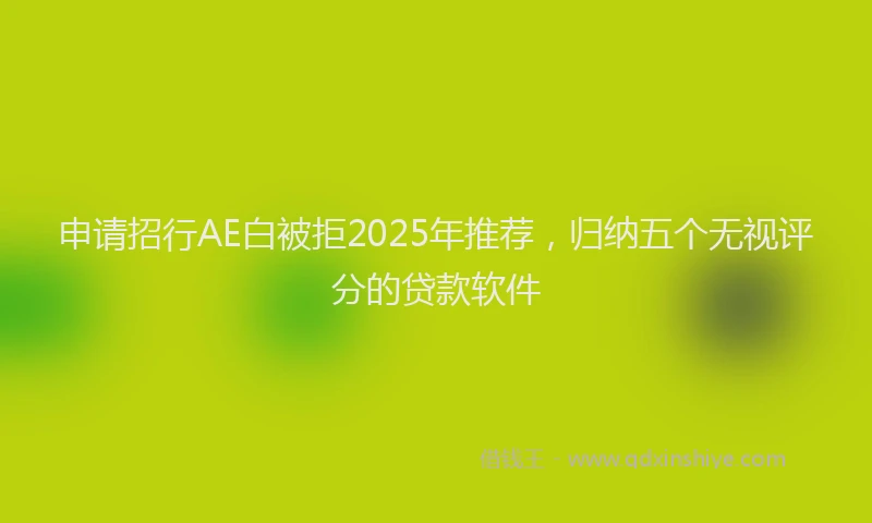 申请招行AE白被拒2025年推荐，归纳五个无视评分的贷款软件