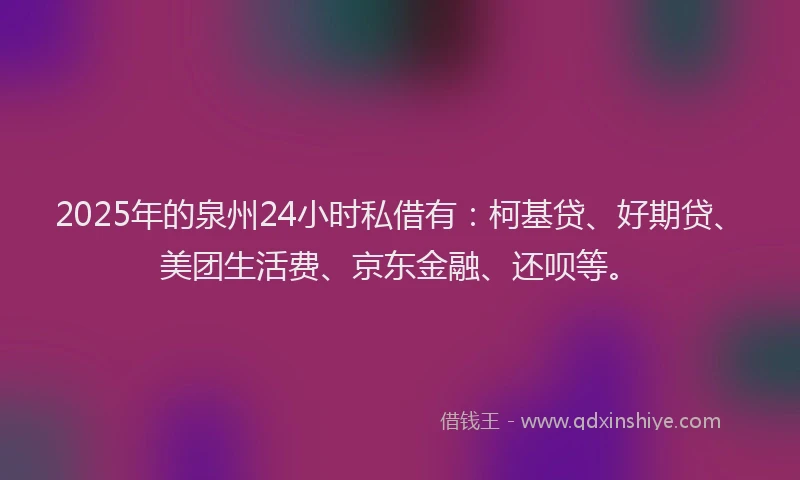 2025年的泉州24小时私借有：柯基贷、好期贷、美团生活费、京东金融、还呗等。