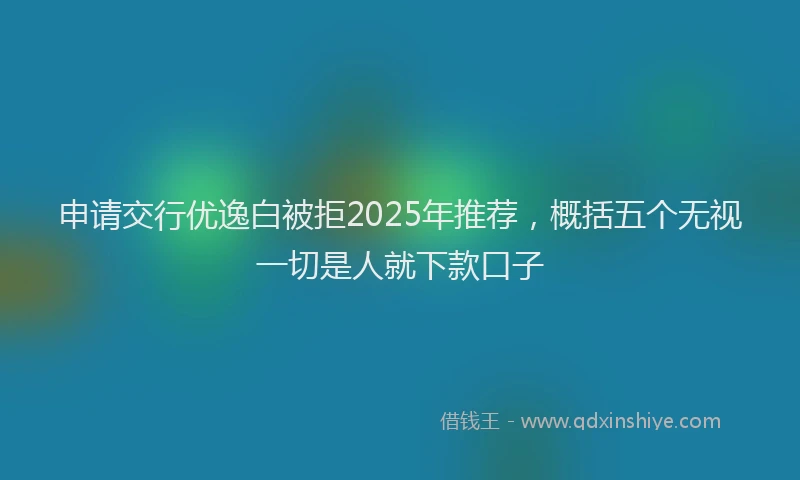 申请交行优逸白被拒2025年推荐，概括五个无视一切是人就下款口子