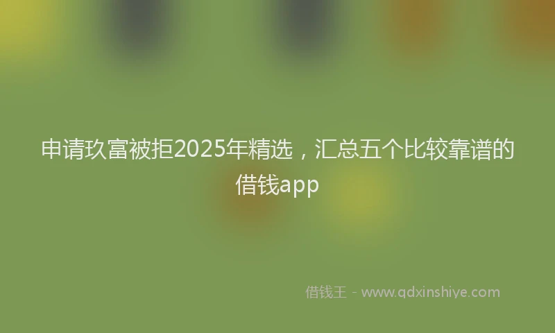 申请玖富被拒2025年精选，汇总五个比较靠谱的借钱app