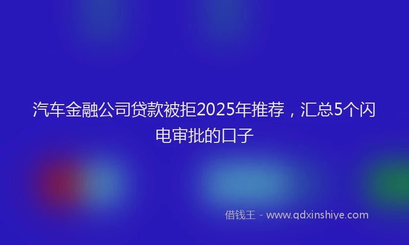汽车金融公司贷款被拒2025年推荐，汇总5个闪电审批的口子