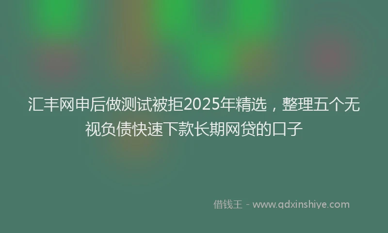 汇丰网申后做测试被拒2025年精选，整理五个无视负债快速下款长期网贷的口子