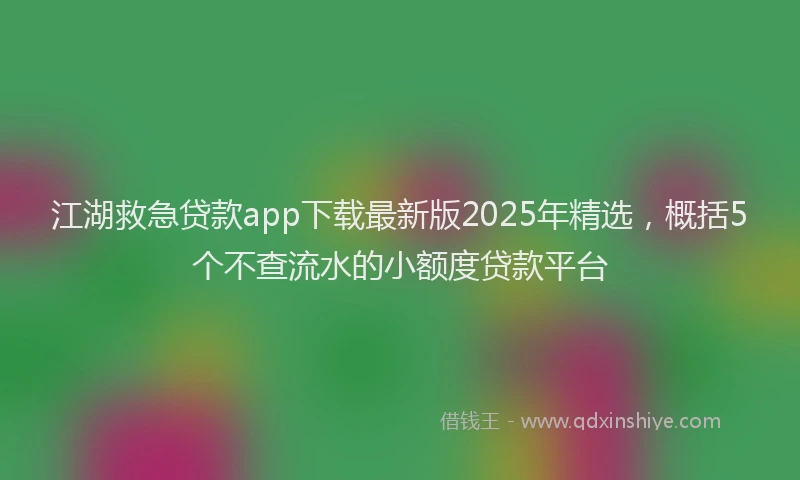 江湖救急贷款app下载最新版2025年精选，概括5个不查流水的小额度贷款平台